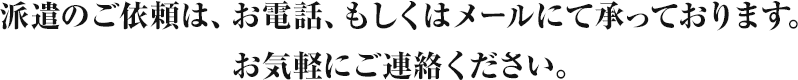 派遣のご依頼は、お電話、もしくはメールにて承っております。お気軽にご連絡ください。
