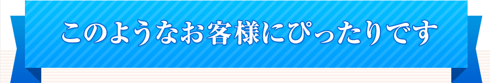 このようなお客様にぴったりです