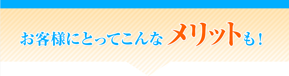 お客様にとってこんなメリットも!