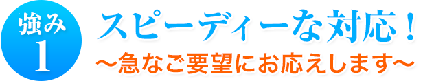 強み1 スピーディーな対応!~急なご要望にお応えします~